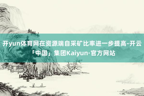 开yun体育网在资源端自采矿比率进一步提高-开云「中国」集团Kaiyun·官方网站