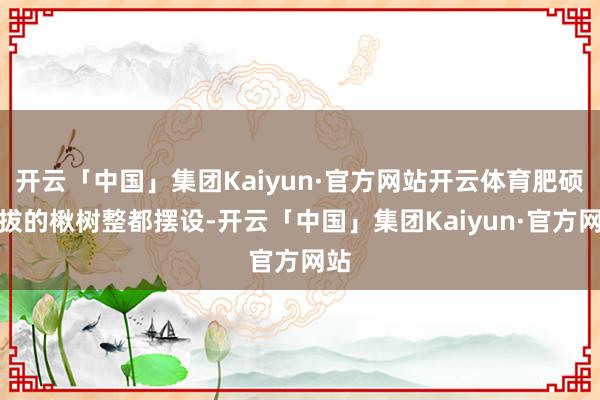 开云「中国」集团Kaiyun·官方网站开云体育肥硕挺拔的楸树整都摆设-开云「中国」集团Kaiyun·官方网站