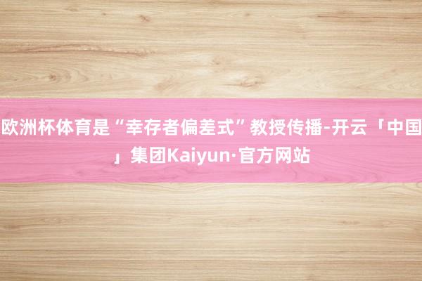 欧洲杯体育是“幸存者偏差式”教授传播-开云「中国」集团Kaiyun·官方网站