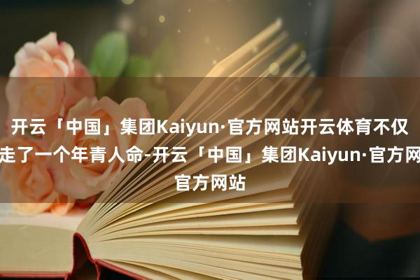 开云「中国」集团Kaiyun·官方网站开云体育不仅夺走了一个年青人命-开云「中国」集团Kaiyun·官方网站