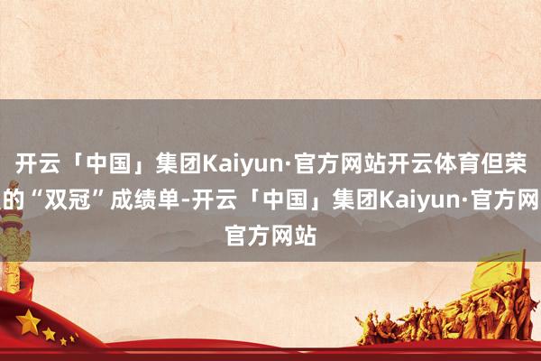 开云「中国」集团Kaiyun·官方网站开云体育但荣耀的“双冠”成绩单-开云「中国」集团Kaiyun·官方网站