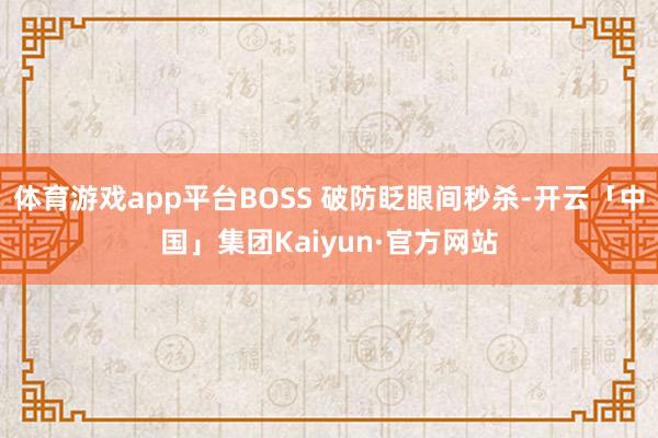体育游戏app平台BOSS 破防眨眼间秒杀-开云「中国」集团Kaiyun·官方网站