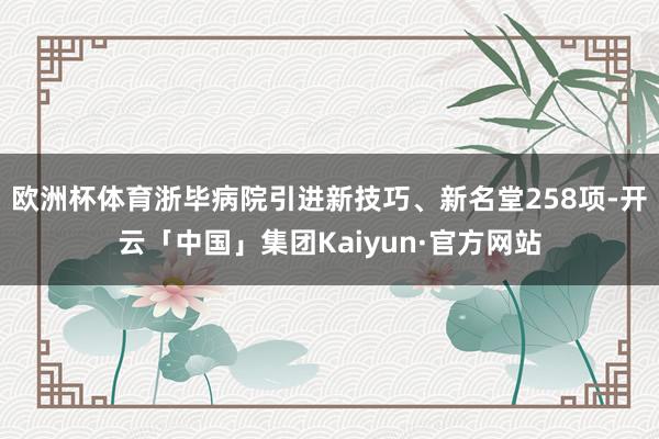 欧洲杯体育浙毕病院引进新技巧、新名堂258项-开云「中国」集团Kaiyun·官方网站