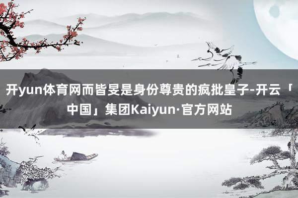 开yun体育网而皆旻是身份尊贵的疯批皇子-开云「中国」集团Kaiyun·官方网站