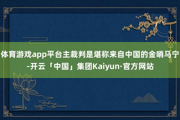 体育游戏app平台主裁判是堪称来自中国的金哨马宁-开云「中国」集团Kaiyun·官方网站