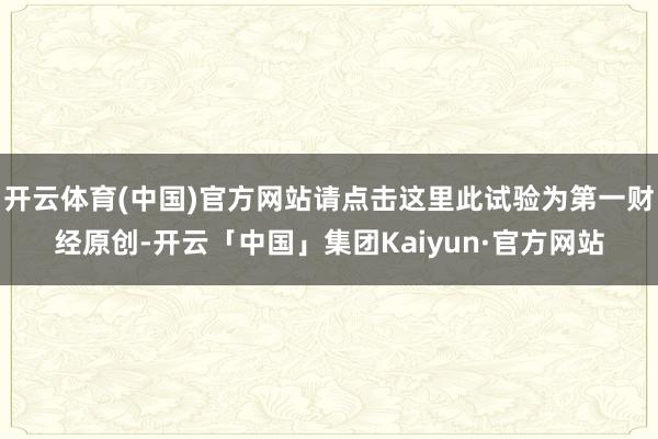 开云体育(中国)官方网站请点击这里此试验为第一财经原创-开云「中国」集团Kaiyun·官方网站