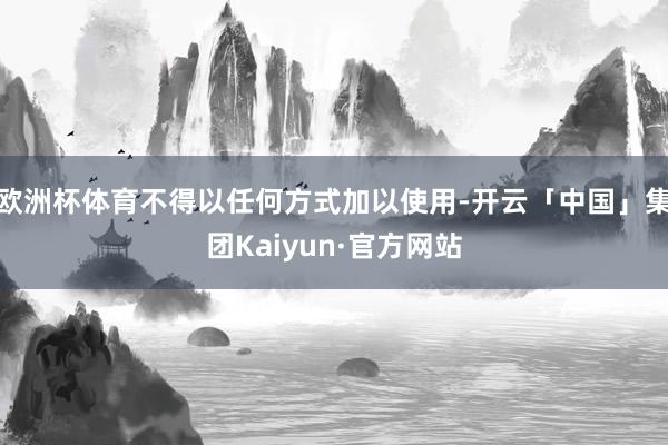 欧洲杯体育不得以任何方式加以使用-开云「中国」集团Kaiyun·官方网站