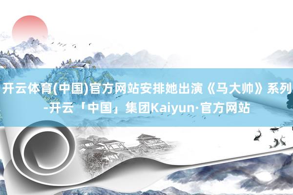 开云体育(中国)官方网站安排她出演《马大帅》系列-开云「中国」集团Kaiyun·官方网站