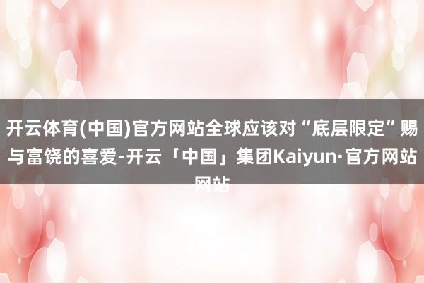 开云体育(中国)官方网站全球应该对“底层限定”赐与富饶的喜爱-开云「中国」集团Kaiyun·官方网站