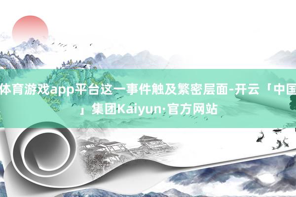 体育游戏app平台这一事件触及繁密层面-开云「中国」集团Kaiyun·官方网站