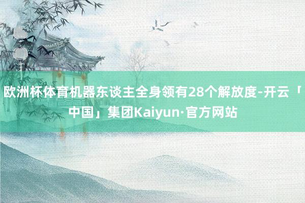 欧洲杯体育机器东谈主全身领有28个解放度-开云「中国」集团Kaiyun·官方网站