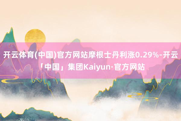 开云体育(中国)官方网站摩根士丹利涨0.29%-开云「中国」集团Kaiyun·官方网站