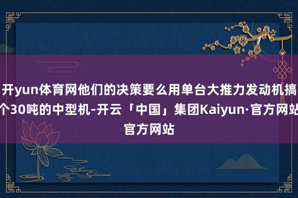 开yun体育网他们的决策要么用单台大推力发动机搞个30吨的中型机-开云「中国」集团Kaiyun·官方网站