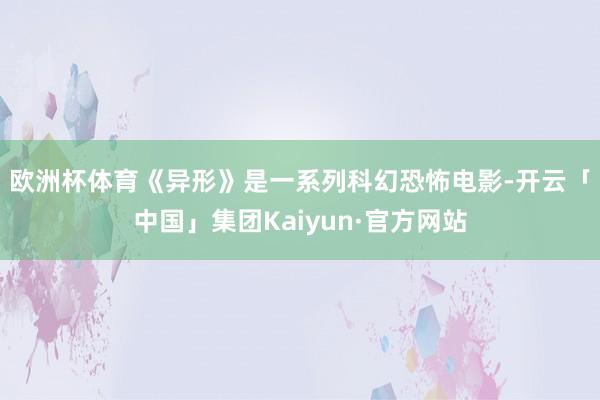 欧洲杯体育　　《异形》是一系列科幻恐怖电影-开云「中国」集团Kaiyun·官方网站