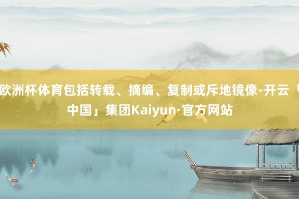 欧洲杯体育包括转载、摘编、复制或斥地镜像-开云「中国」集团Kaiyun·官方网站