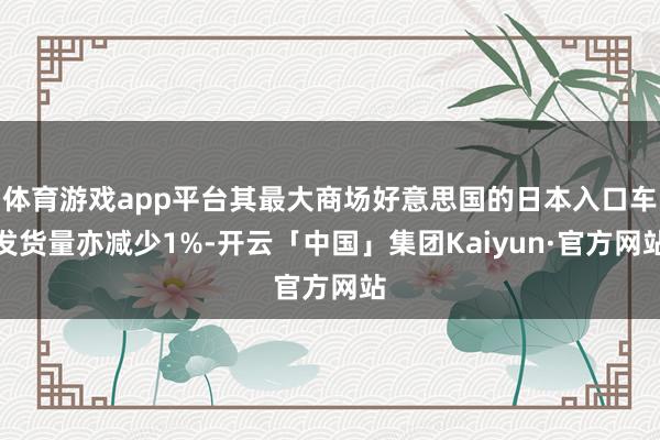 体育游戏app平台其最大商场好意思国的日本入口车发货量亦减少1%-开云「中国」集团Kaiyun·官方网站
