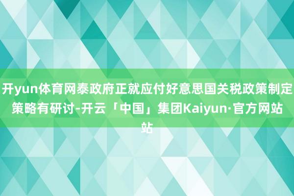开yun体育网泰政府正就应付好意思国关税政策制定策略有研讨-开云「中国」集团Kaiyun·官方网站