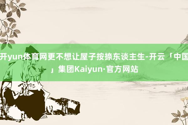 开yun体育网更不想让屋子按捺东谈主生-开云「中国」集团Kaiyun·官方网站
