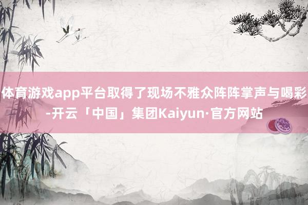 体育游戏app平台取得了现场不雅众阵阵掌声与喝彩-开云「中国」集团Kaiyun·官方网站