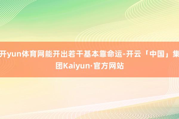 开yun体育网能开出若干基本靠命运-开云「中国」集团Kaiyun·官方网站
