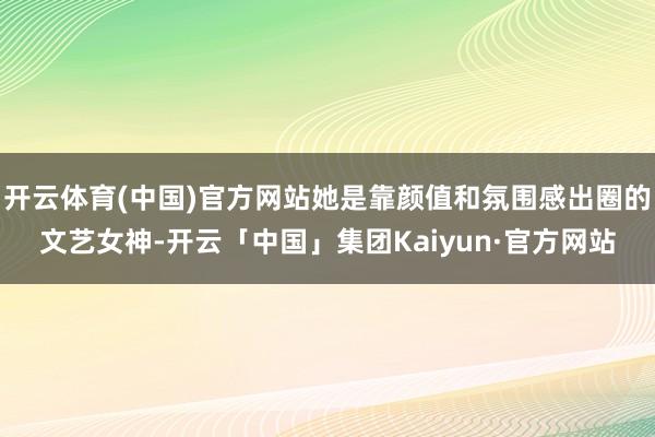 开云体育(中国)官方网站她是靠颜值和氛围感出圈的文艺女神-开云「中国」集团Kaiyun·官方网站