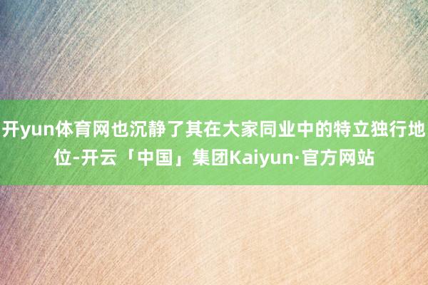 开yun体育网也沉静了其在大家同业中的特立独行地位-开云「中国」集团Kaiyun·官方网站