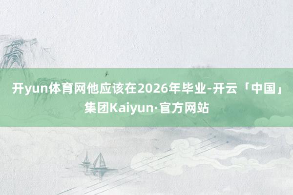 开yun体育网他应该在　2026　年毕业-开云「中国」集团Kaiyun·官方网站