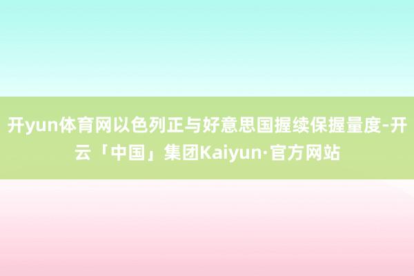 开yun体育网以色列正与好意思国握续保握量度-开云「中国」集团Kaiyun·官方网站