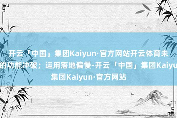 开云「中国」集团Kaiyun·官方网站开云体育未出现颠覆性的功能冲破；运用落地偏慢-开云「中国」集团Kaiyun·官方网站