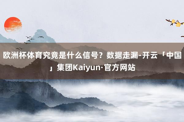 欧洲杯体育究竟是什么信号？　　数据走漏-开云「中国」集团Kaiyun·官方网站