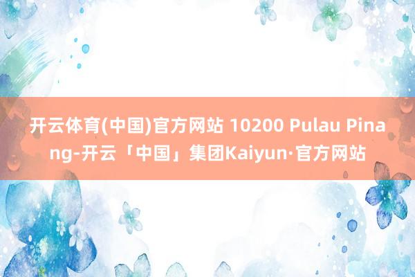 开云体育(中国)官方网站 10200 Pulau Pinang-开云「中国」集团Kaiyun·官方网站