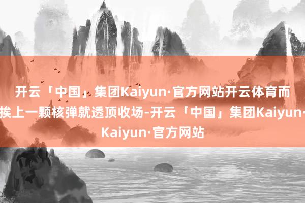 开云「中国」集团Kaiyun·官方网站开云体育而法国只须挨上一颗核弹就透顶收场-开云「中国」集团Kaiyun·官方网站