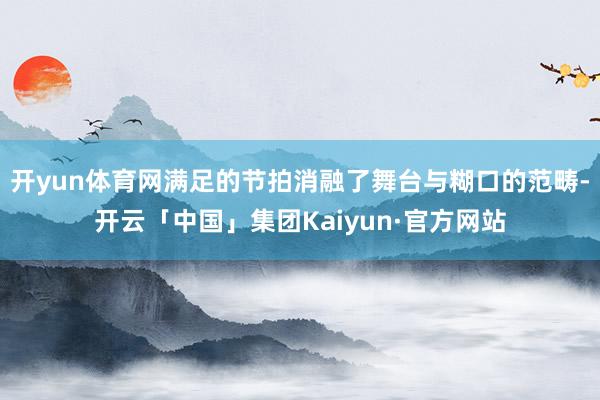 开yun体育网满足的节拍消融了舞台与糊口的范畴-开云「中国」集团Kaiyun·官方网站