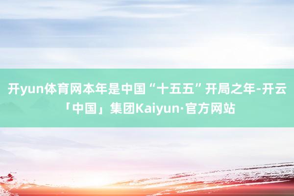 开yun体育网　　本年是中国“十五五”开局之年-开云「中国」集团Kaiyun·官方网站