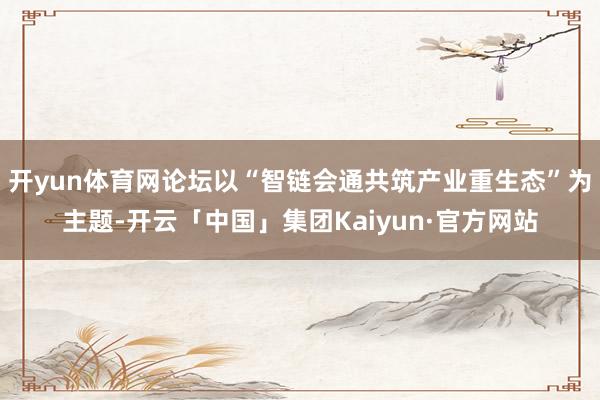 开yun体育网论坛以“智链会通共筑产业重生态”为主题-开云「中国」集团Kaiyun·官方网站