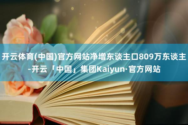 开云体育(中国)官方网站净增东谈主口809万东谈主-开云「中国」集团Kaiyun·官方网站