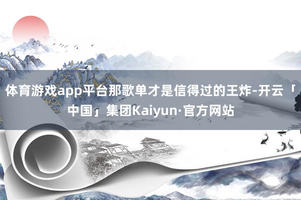 体育游戏app平台那歌单才是信得过的王炸-开云「中国」集团Kaiyun·官方网站