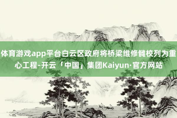 体育游戏app平台白云区政府将桥梁维修雠校列为重心工程-开云「中国」集团Kaiyun·官方网站