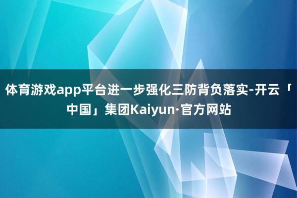 体育游戏app平台进一步强化三防背负落实-开云「中国」集团Kaiyun·官方网站