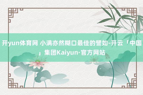 开yun体育网 小满亦然糊口最佳的譬如-开云「中国」集团Kaiyun·官方网站