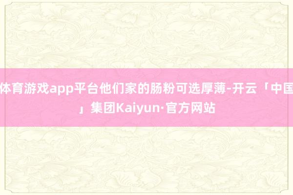体育游戏app平台他们家的肠粉可选厚薄-开云「中国」集团Kaiyun·官方网站