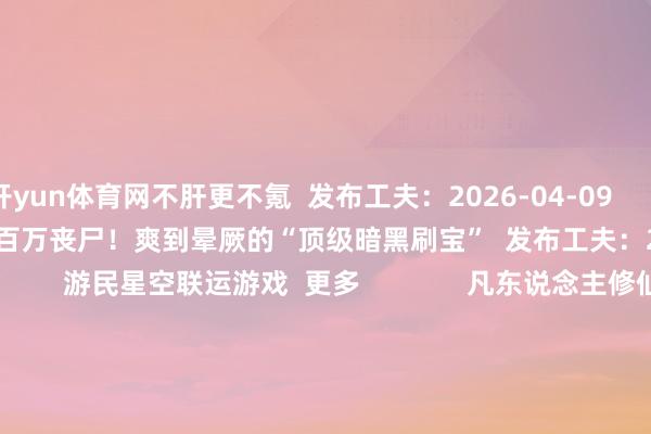 开yun体育网不肝更不氪  发布工夫：2026-04-09                          一枪清屏百万丧尸！爽到晕厥的“顶级暗黑刷宝”  发布工夫：2026-04-09               游民星空联运游戏  更多              凡东说念主修仙传            别传齐市版            帆海霸业                        神兵遗址            超鬼打金服            万灵幻思0.1折                        云上条约            忍影突袭0.1折            顾盼神魔录                          单机游戏    游戏资讯游戏评测游戏下载单机排名榜        游戏专区游戏攻略发售表            主机游戏    PS5游戏评测主机硬件        XSX电玩资讯            手机游戏    手游频说念苹果频说念手游攻略新游频说念        安卓频说念手游评测手游下载手游产业            动漫星空    在线动画 -->精彩杂谈动漫图库动漫音乐        动漫资讯动漫附进            其他详尽    杂谈文库游戏硬件讲武堂        幽闲文娱有趣科技游民社区            30天丰臀怼脸！这好意思腿小蛮腰cos《生化9》格蕾丝涩到犯规https://imgs.gamersky.com/upimg/new_preview/2026/04/09/origin_b_202604091645049269.jpg-开云「中国」集团Kaiyun·官方网站