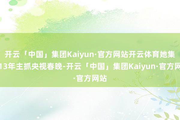 开云「中国」集团Kaiyun·官方网站开云体育她集中13年主抓央视春晚-开云「中国」集团Kaiyun·官方网站