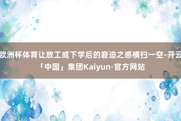欧洲杯体育让放工或下学后的窘迫之感横扫一空-开云「中国」集团Kaiyun·官方网站