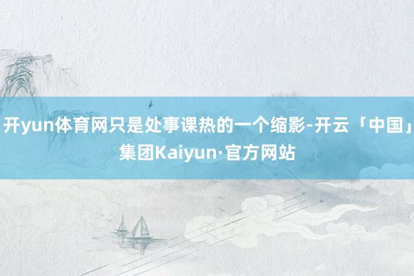 开yun体育网只是处事课热的一个缩影-开云「中国」集团Kaiyun·官方网站