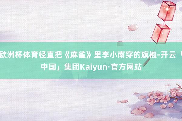 欧洲杯体育径直把《麻雀》里李小南穿的旗袍-开云「中国」集团Kaiyun·官方网站