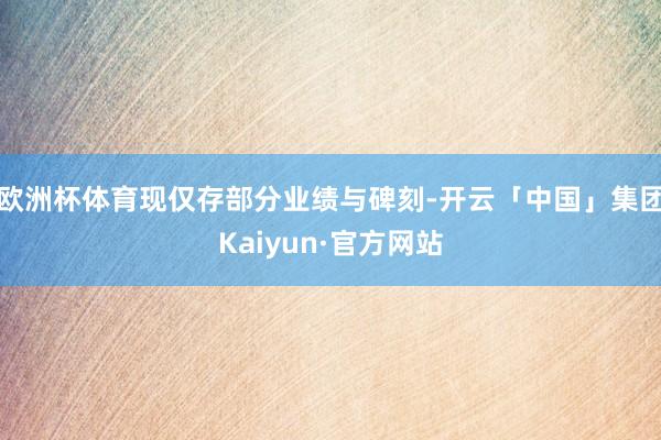 欧洲杯体育现仅存部分业绩与碑刻-开云「中国」集团Kaiyun·官方网站