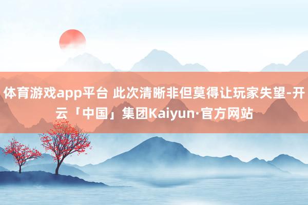 体育游戏app平台 此次清晰非但莫得让玩家失望-开云「中国」集团Kaiyun·官方网站