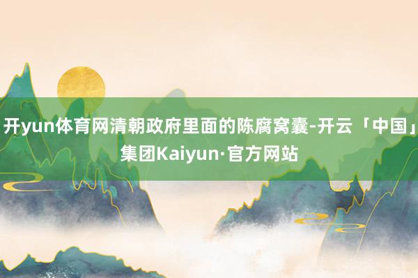 开yun体育网清朝政府里面的陈腐窝囊-开云「中国」集团Kaiyun·官方网站