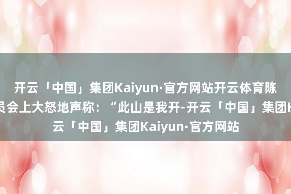 开云「中国」集团Kaiyun·官方网站开云体育陈毅元戎在战前动员会上大怒地声称:“此山是我开-开云「中国」集团Kaiyun·官方网站